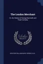 The London Merchant. Or, the History of George Barnwell, and Fatal Curiosity - Adolphus William Ward, George Lillo