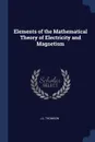 Elements of the Mathematical Theory of Electricity and Magnetism - J J. Thomson