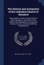 The History and Antiquities of the Cathedral Church of Hereford. Illustrated by a Series of Engravings of Views, Elevations, and Plans of That Edifice, With Biographical Anecdotes of Eminent Persons Connected With the Establishment - John Britton