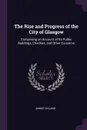 The Rise and Progress of the City of Glasgow. Comprising an Account of Its Public Buildings, Charities, and Other Concerns - James Cleland