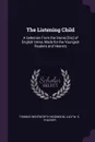 The Listening Child. A Selection From the Stores .Sic. of English Verse, Made for the Youngest Readers and Hearers - Thomas Wentworth Higginson, Lucy W. S. Thacher