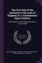 The First Part of the Institutes of the Laws of England, Or, a Commentary Upon Littleton. Not the Name of the Author Only, But of the Law Itself - Matthew Hale, Thomas Littleton, Edward Coke