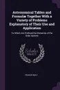 Astronomical Tables and Formulae Together With a Variety of Problems Explanatory of Their Use and Application. To Which Are Prefixed the Elements of the Solar System - Francis Baily