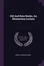 Old And Rare Books, An Elementary Lecture - James Chapman Woods