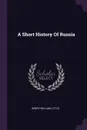 A Short History Of Russia - Henry William Little