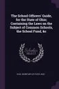 The School Officers' Guide, for the State of Ohio; Containing the Laws on the Subject of Common Schools, the School Fund, &c - Ohio Ohio