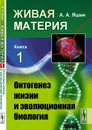 Живая материя. Книга 1. Онтогенез жизни и эволюционная биология / Кн. 1. Изд. стереотип.  - Яшин А.А.