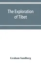 The exploration of Tibet. its history and particulars from 1623 to 1904 - Graham Sandberg