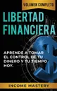 Libertad Financiera. Aprende a Tomar el Control de tu Dinero y de tu Tiempo Hoy Volumen Completo - Income Mastery