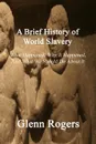 A Brief History of World Slavery. What Happened, Why It Happened, And What We Should Do About It - Glenn Rogers