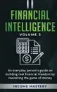Financial Intelligence. An Everyday Person's Guide on Building Real Financial Freedom by Mastering the Game of Money Volume 3: The Best Financial Advice - Income Mastery