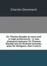 Sir Thomas Double at court and in high preferments : in two dialogues between Sir Thomas Double and Sir Richard Comover, alias Mr. Whiglove. Part I and II - Charles Davenant