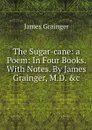 The Sugar-cane: a Poem: In Four Books. With Notes. By James Grainger, M.D. &c - James Grainger