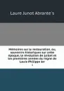 Memoires sur la restauration, ou, souvenirs historiques sur cette epoque, la revolution de juillet et les premieres annees du regne de Louis-Philippe ler. 1 - Laure Junot Abrantès