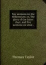 Ten sermons on the Millennium; or, The glory of the latter days; and five sermons on what . - Thomas Taylor