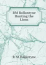RM Ballantyne Hunting the Lions - R. M. Ballantyne