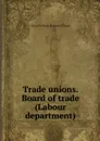 Trade unions. Board of trade (Labour department) - Great Britain. Board of Trade