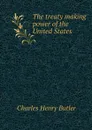 The treaty making power of the United States - Charles Henry Butler