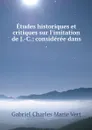 Etudes historiques et critiques sur l'imitation de J.-C.: consideree dans . - Gabriel Charles Marie Vert