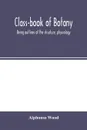 Class-book of botany. being outlines of the structure, physiology, and classification of plants ; with a flora of the United States and Canada - Alphonso Wood