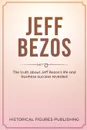 Jeff Bezos. The Truth about Jeff Bezos's Life and Business Success Revealed - Publishing Historical Figures