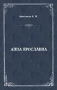 Анна Ярославна. Русская королева - Антонов Александр Ильич