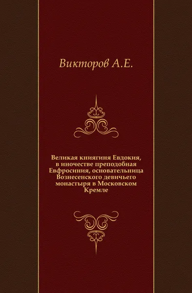 Обложка книги Великая книягиня Евдокия, в иночестве преподобная Евфросиния, основательница Вознесенского девичьего монастыря в Московском Кремле., А. Е. Викторов