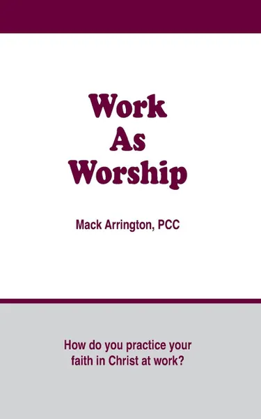 Обложка книги Work as Worship. How Do You Practice Your Faith in Christ at Work?, Mack Arrington