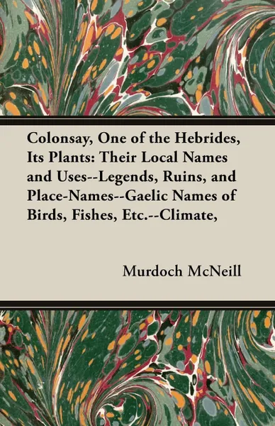 Обложка книги Colonsay, One of the Hebrides, Its Plants. Their Local Names and Uses--Legends, Ruins, and Place-Names--Gaelic Names of Birds, Fishes, Etc.--Climate,, Murdoch McNeill