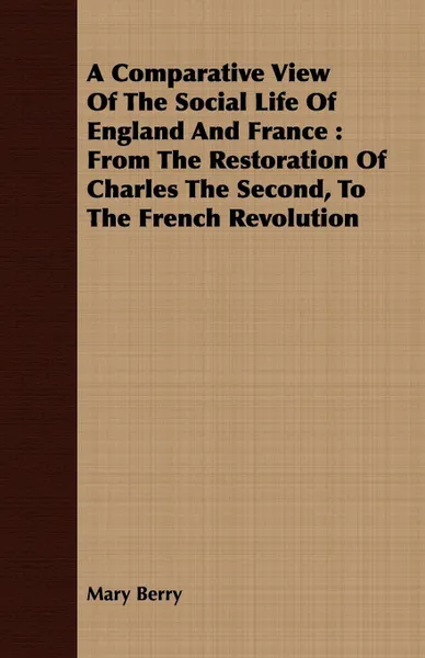 Обложка книги A Comparative View Of The Social Life Of England And France. From The Restoration Of Charles The Second, To The French Revolution, Mary Berry