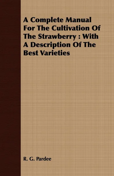 Обложка книги A Complete Manual For The Cultivation Of The Strawberry. With A Description Of The Best Varieties, R. G. Pardee