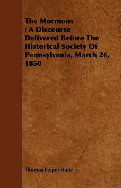 Обложка книги The Mormons. A Discourse Delivered Before the Historical Society of Pennsylvania, March 26, 1850, Thomas Leiper Kane