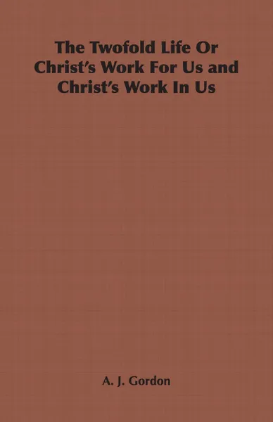 Обложка книги The Twofold Life or Christ's Work for Us and Christ's Work in Us, Adoniram Judson Gordon, A. J. Gordon