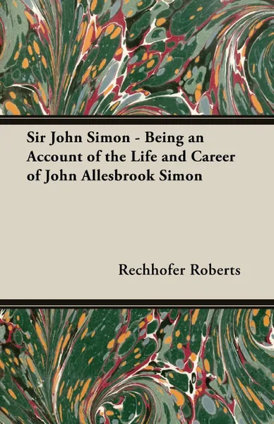 Обложка книги Sir John Simon - Being an Account of the Life and Career of John Allesbrook Simon, Rechhofer Roberts