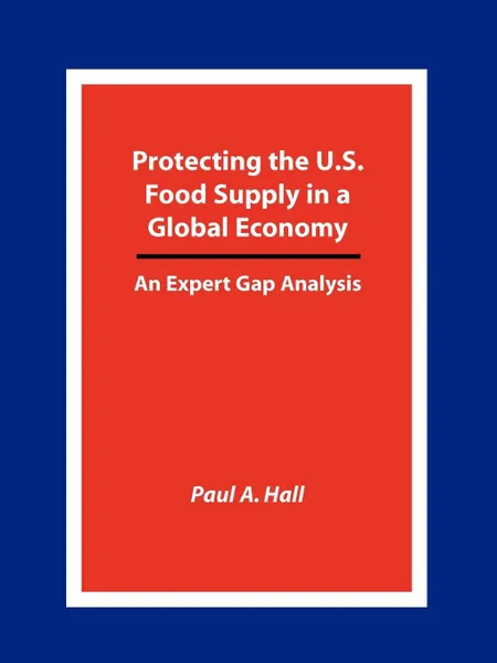 Обложка книги Protecting the U.S. Food Supply in a Global Economy. An Expert Gap Analysis, Paul A. Hall