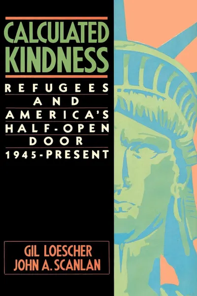 Обложка книги Calculated Kindness. Refugees and America's Half-Open Door, 1945 to the Present, Gil Loescher, John A. Scanlan