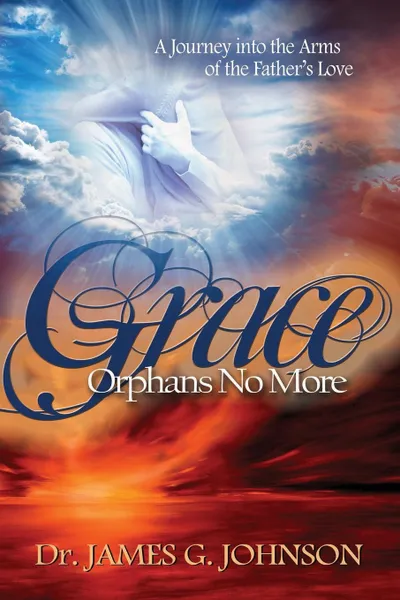 Обложка книги GRACE ORPHANS NO MORE. A Pastor's Journey into the arms of the Father's Love, Dr. James G Johnson