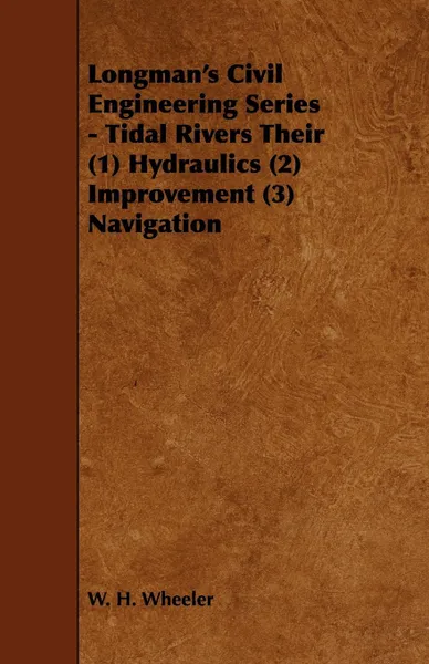 Обложка книги Longman's Civil Engineering Series - Tidal Rivers Their (1) Hydraulics (2) Improvement (3) Navigation, W. H. Wheeler