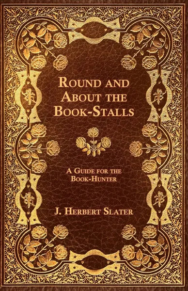 Обложка книги Round And About The Book-Stalls - A Guide For Book-Hunter, J. Herbert Slater