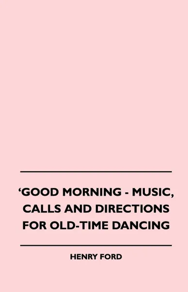 Обложка книги Good Morning - Music, Calls And Directions For Old-Time Dancing, Henry Ford