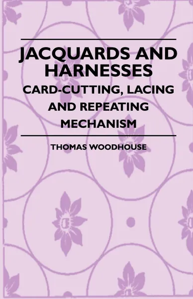 Обложка книги Jacquards And Harnesses - Card-Cutting, Lacing And Repeating Mechanism, Thomas. Woodhouse