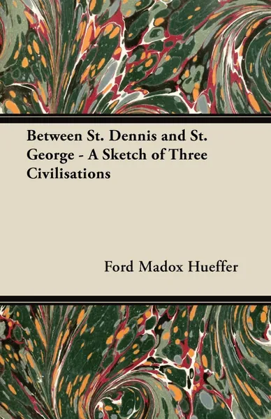 Обложка книги Between St. Dennis and St. George - A Sketch of Three Civilisations, Ford Madox Hueffer