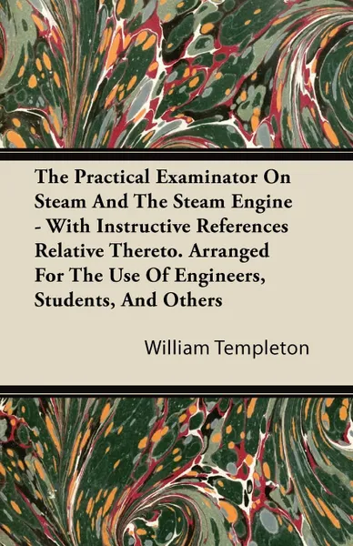 Обложка книги The Practical Examinator on Steam and the Steam Engine - With Instructive References Relative Thereto. Arranged for the Use of Engineers, Students, an, William Templeton