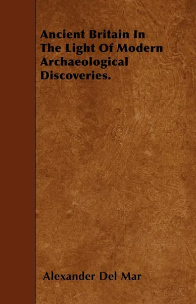 Обложка книги Ancient Britain In The Light Of Modern Archaeological Discoveries., Alexander Del Mar