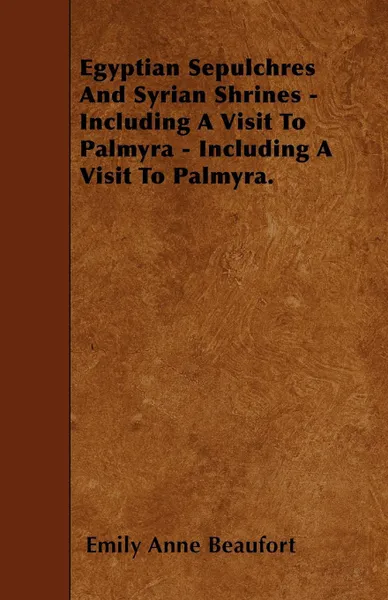 Обложка книги Egyptian Sepulchres And Syrian Shrines - Including A Visit To Palmyra - Including A Visit To Palmyra., Emily Anne Beaufort