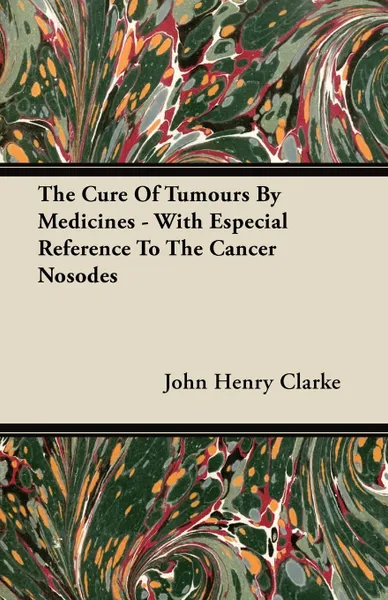 Обложка книги The Cure Of Tumours By Medicines - With Especial Reference To The Cancer Nosodes, John Henry Clarke