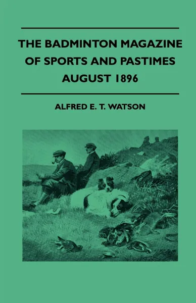 Обложка книги The Badminton Magazine Of Sports And Pastimes - August 1896 - Containing Chapters On. The Grouse, Baseball In England, Night shooting In India And Wild Stag Hunting, Alfred E. T. Watson