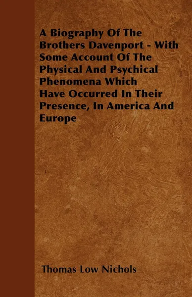 Обложка книги A Biography Of The Brothers Davenport - With Some Account Of The Physical And Psychical Phenomena Which Have Occurred In Their Presence, In America And Europe, Thomas Low Nichols