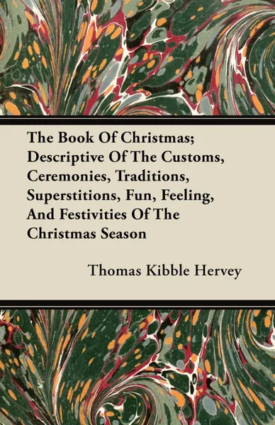 Обложка книги The Book Of Christmas; Descriptive Of The Customs, Ceremonies, Traditions, Superstitions, Fun, Feeling, And Festivities Of The Christmas Season, Thomas Kibble Hervey