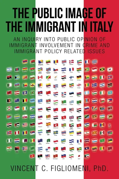 Обложка книги THE PUBLIC IMAGE OF THE IMMIGRANT IN ITALY. AN INQUIRY INTO PUBLIC OPINION OF IMMIGRANT INVOLVEMENT IN CRIME AND IMMIGRANT POLICY RELATED ISSUES, PhD. VINCENT C. FIGLIOMENI